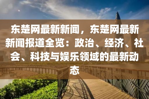 東楚網(wǎng)最新新聞，東楚網(wǎng)最新新聞報(bào)道全覽：政治、經(jīng)濟(jì)、社會(huì)、科技與娛樂(lè)領(lǐng)域的最新動(dòng)態(tài)