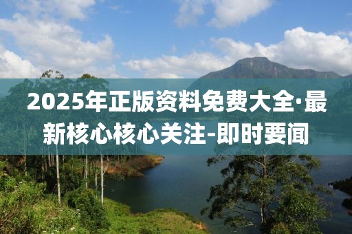 2025年正版資料免費(fèi)大全·最新核心核心關(guān)注-即時(shí)要聞