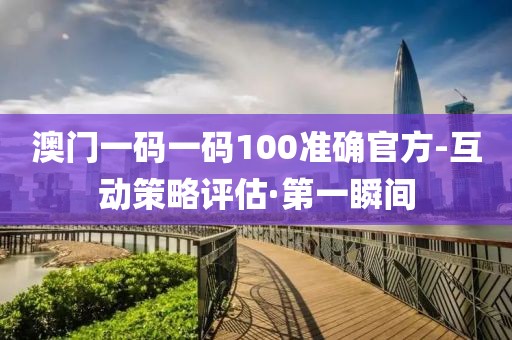 澳門一碼一碼100準確官方-互動策略評估·第一瞬間