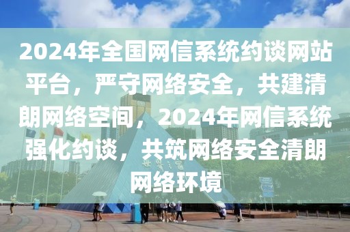 2024年全國網(wǎng)信系統(tǒng)約談網(wǎng)站平臺，嚴守網(wǎng)絡(luò)安全，共建清朗網(wǎng)絡(luò)空間，2024年網(wǎng)信系統(tǒng)強化約談，共筑網(wǎng)絡(luò)安全清朗網(wǎng)絡(luò)環(huán)境