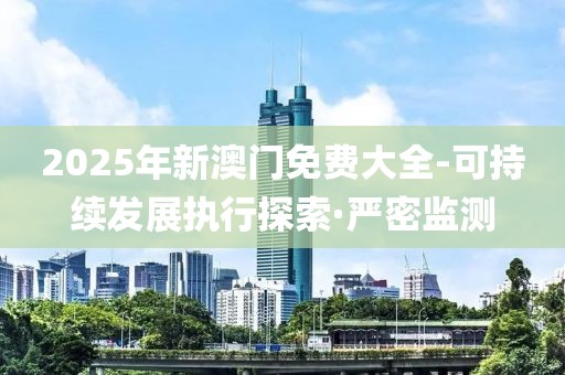 2025年新澳門(mén)免費(fèi)大全-可持續(xù)發(fā)展執(zhí)行探索·嚴(yán)密監(jiān)測(cè)