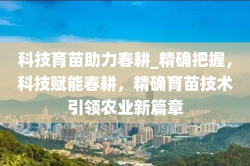 科技育苗助力春耕_精確把握，科技賦能春耕，精確育苗技術(shù)引領(lǐng)農(nóng)業(yè)新篇章