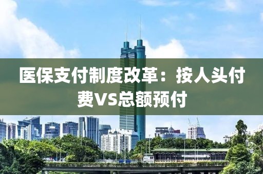 醫(yī)保支付制度改革：按人頭付費(fèi)VS總額預(yù)付