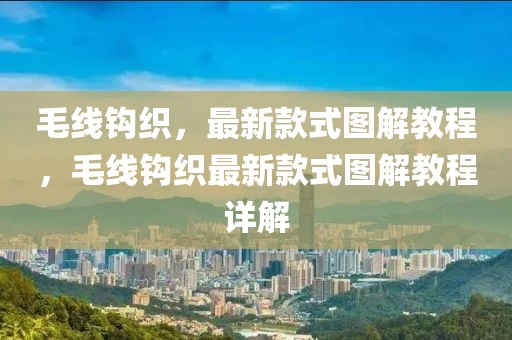 毛線(xiàn)鉤織，最新款式圖解教程，毛線(xiàn)鉤織最新款式圖解教程詳解