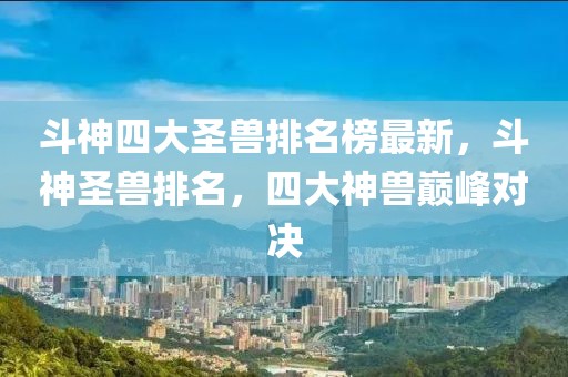 斗神四大圣獸排名榜最新，斗神圣獸排名，四大神獸巔峰對(duì)決