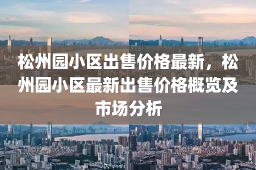 松州園小區(qū)出售價(jià)格最新，松州園小區(qū)最新出售價(jià)格概覽及市場(chǎng)分析