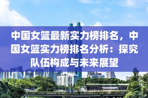 中國(guó)女籃最新實(shí)力榜排名，中國(guó)女籃實(shí)力榜排名分析：探究隊(duì)伍構(gòu)成與未來(lái)展望
