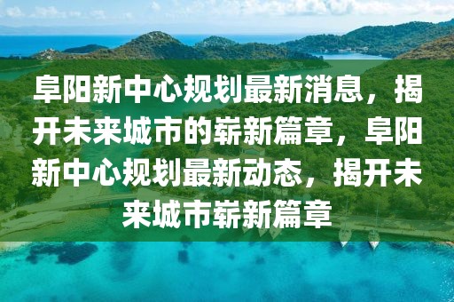 阜陽新中心規(guī)劃最新消息，揭開未來城市的嶄新篇章，阜陽新中心規(guī)劃最新動態(tài)，揭開未來城市嶄新篇章