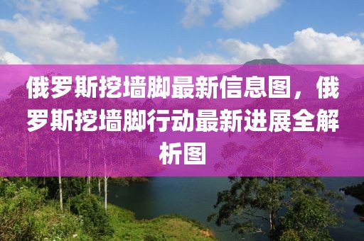 俄羅斯挖墻腳最新信息圖，俄羅斯挖墻腳行動最新進展全解析圖