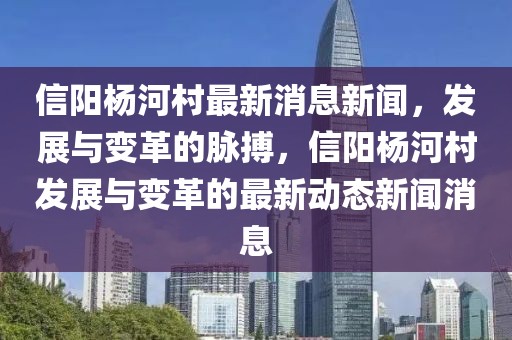 信陽(yáng)楊河村最新消息新聞，發(fā)展與變革的脈搏，信陽(yáng)楊河村發(fā)展與變革的最新動(dòng)態(tài)新聞消息