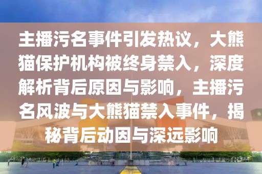 主播污名事件引發(fā)熱議，大熊貓保護(hù)機(jī)構(gòu)被終身禁入，深度解析背后原因與影響，主播污名風(fēng)波與大熊貓禁入事件，揭秘背后動(dòng)因與深遠(yuǎn)影響