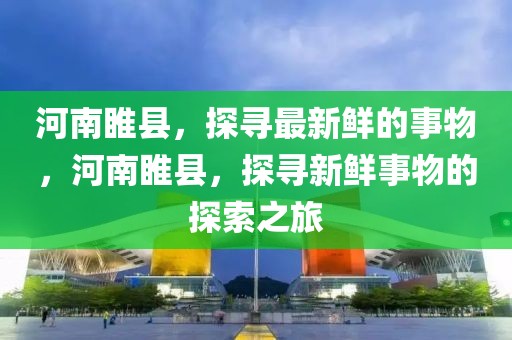 河南睢縣，探尋最新鮮的事物，河南睢縣，探尋新鮮事物的探索之旅
