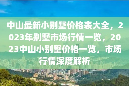 中山最新小別墅價(jià)格表大全，2023年別墅市場行情一覽，2023中山小別墅價(jià)格一覽，市場行情深度解析