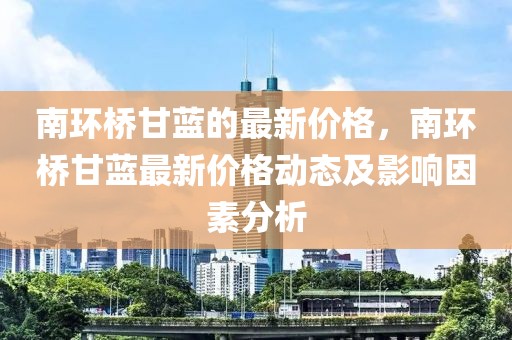 南環(huán)橋甘藍(lán)的最新價格，南環(huán)橋甘藍(lán)最新價格動態(tài)及影響因素分析
