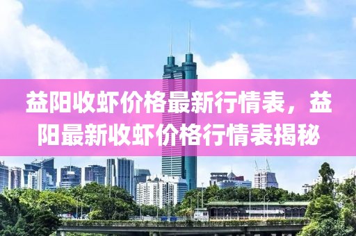 益陽收蝦價格最新行情表，益陽最新收蝦價格行情表揭秘