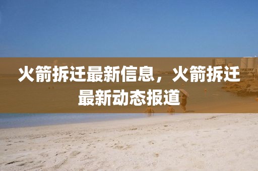 火箭拆遷最新信息，火箭拆遷最新動態(tài)報道