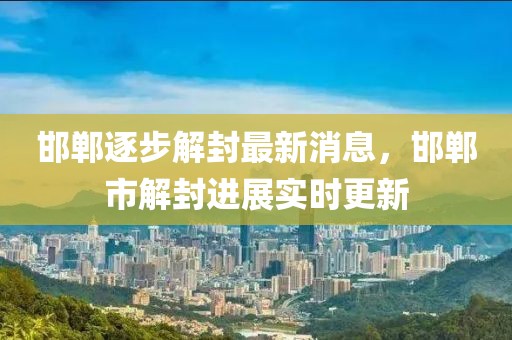 邯鄲逐步解封最新消息，邯鄲市解封進(jìn)展實(shí)時(shí)更新