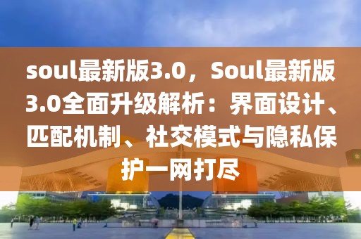 soul最新版3.0，Soul最新版3.0全面升級解析：界面設(shè)計(jì)、匹配機(jī)制、社交模式與隱私保護(hù)一網(wǎng)打盡