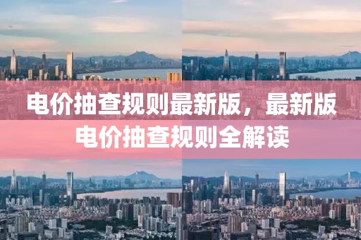 電價抽查規(guī)則最新版，最新版電價抽查規(guī)則全解讀