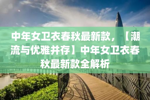 中年女衛(wèi)衣春秋最新款，【潮流與優(yōu)雅并存】中年女衛(wèi)衣春秋最新款全解析