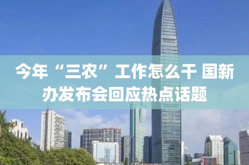 今年“三農(nóng)”工作怎么干 國新辦發(fā)布會回應(yīng)熱點話題