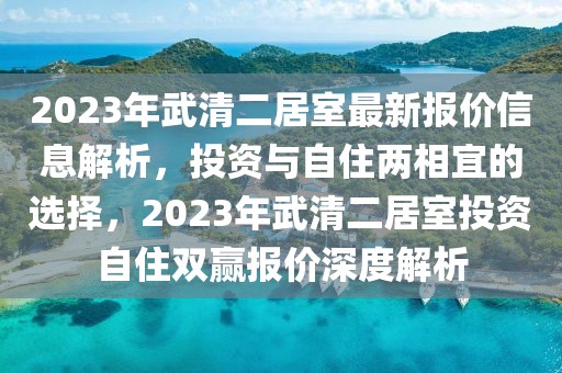 2023年武清二居室最新報價信息解析，投資與自住兩相宜的選擇，2023年武清二居室投資自住雙贏報價深度解析