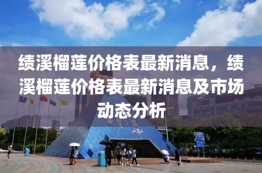 績(jī)溪榴蓮價(jià)格表最新消息，績(jī)溪榴蓮價(jià)格表最新消息及市場(chǎng)動(dòng)態(tài)分析