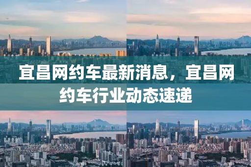 宜昌網(wǎng)約車最新消息，宜昌網(wǎng)約車行業(yè)動(dòng)態(tài)速遞
