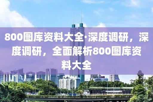 800圖庫資料大全·深度調(diào)研，深度調(diào)研，全面解析800圖庫資料大全