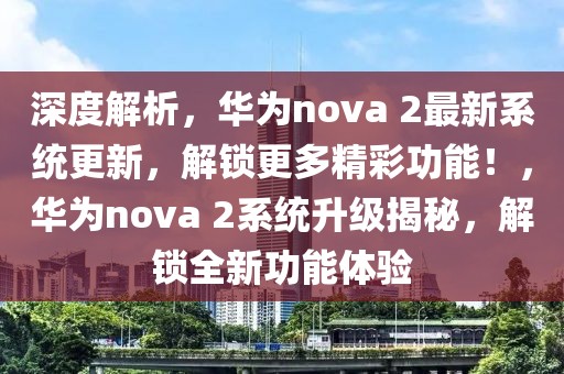 深度解析，華為nova 2最新系統(tǒng)更新，解鎖更多精彩功能！，華為nova 2系統(tǒng)升級(jí)揭秘，解鎖全新功能體驗(yàn)