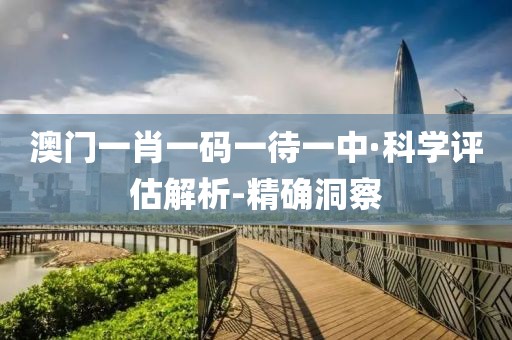 澳門一肖一碼一待一中·科學(xué)評估解析-精確洞察