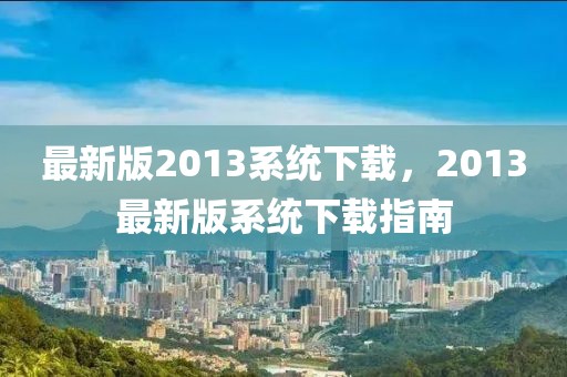 最新版2013系統(tǒng)下載，2013最新版系統(tǒng)下載指南