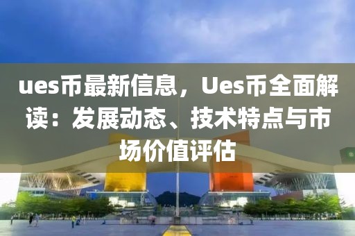 ues幣最新信息，Ues幣全面解讀：發(fā)展動(dòng)態(tài)、技術(shù)特點(diǎn)與市場(chǎng)價(jià)值評(píng)估