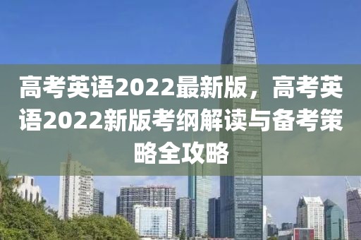 高考英語2022最新版，高考英語2022新版考綱解讀與備考策略全攻略