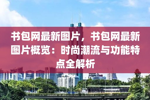 書包網(wǎng)最新圖片，書包網(wǎng)最新圖片概覽：時尚潮流與功能特點(diǎn)全解析