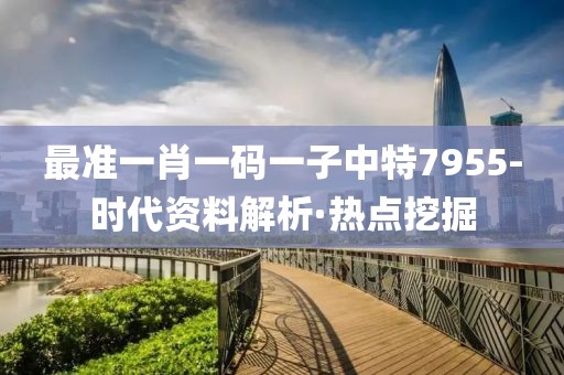 最準(zhǔn)一肖一碼一子中特7955-時(shí)代資料解析·熱點(diǎn)挖掘