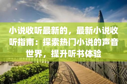 小說收聽最新的，最新小說收聽指南：探索熱門小說的聲音世界，提升聽書體驗(yàn)