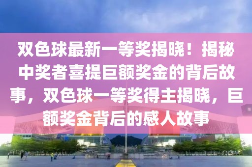 雙色球最新一等獎(jiǎng)揭曉！揭秘中獎(jiǎng)?wù)呦蔡峋揞~獎(jiǎng)金的背后故事，雙色球一等獎(jiǎng)得主揭曉，巨額獎(jiǎng)金背后的感人故事