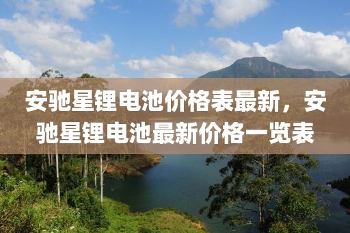 安馳星鋰電池價格表最新，安馳星鋰電池最新價格一覽表