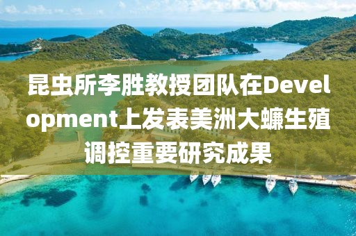 昆蟲所李勝教授團(tuán)隊(duì)在Development上發(fā)表美洲大蠊生殖調(diào)控重要研究成果