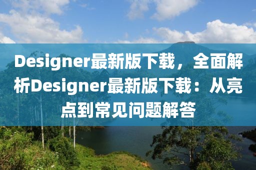 Designer最新版下載，全面解析Designer最新版下載：從亮點到常見問題解答