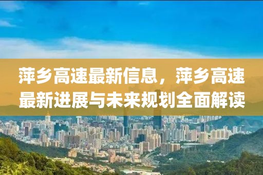 萍鄉(xiāng)高速最新信息，萍鄉(xiāng)高速最新進(jìn)展與未來規(guī)劃全面解讀