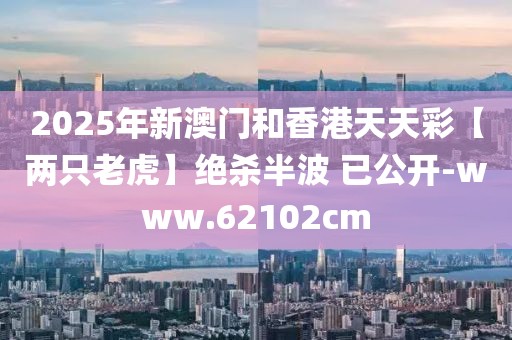 2025年新澳門(mén)和香港天天彩【兩只老虎】絕殺半波 已公開(kāi)-www.62102cm