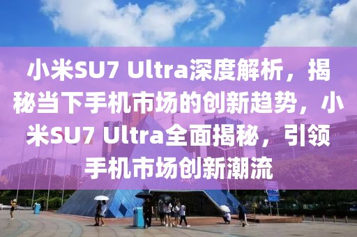 小米SU7 Ultra深度解析，揭秘當(dāng)下手機(jī)市場的創(chuàng)新趨勢，小米SU7 Ultra全面揭秘，引領(lǐng)手機(jī)市場創(chuàng)新潮流