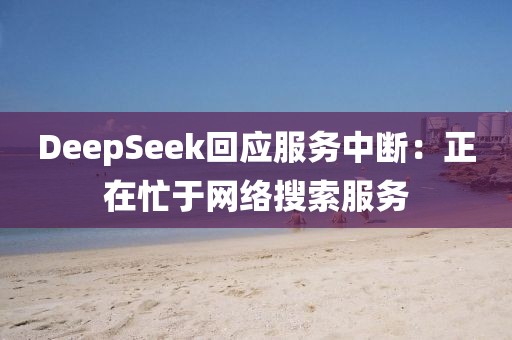 DeepSeek回應(yīng)服務(wù)中斷：正在忙于網(wǎng)絡(luò)搜索服務(wù)