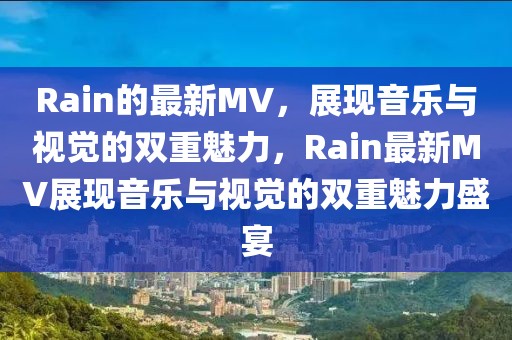 Rain的最新MV，展現(xiàn)音樂(lè)與視覺(jué)的雙重魅力，Rain最新MV展現(xiàn)音樂(lè)與視覺(jué)的雙重魅力盛宴
