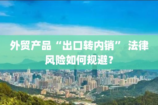 外貿(mào)產(chǎn)品“出口轉(zhuǎn)內(nèi)銷” 法律風(fēng)險(xiǎn)如何規(guī)避？