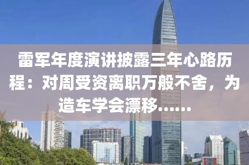雷軍年度演講披露三年心路歷程：對周受資離職萬般不舍，為造車學(xué)會(huì)漂移……