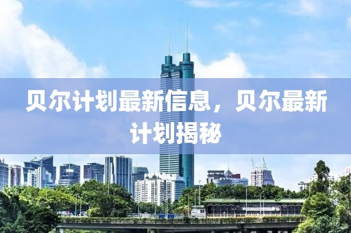 貝爾計(jì)劃最新信息，貝爾最新計(jì)劃揭秘