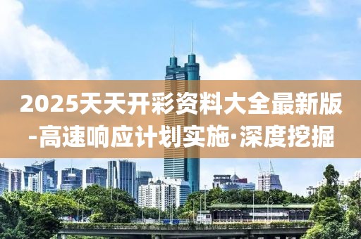 2025天天開彩資料大全最新版-高速響應(yīng)計劃實(shí)施·深度挖掘